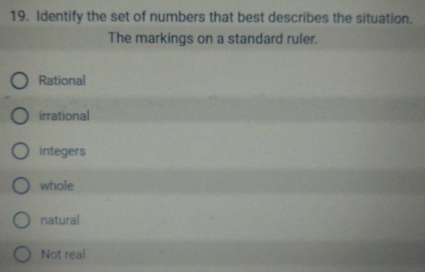 Identify the set of numbers that best describes the situation.
The markings on a standard ruler.
Rational
irrational
integers
whole
natural
Not real