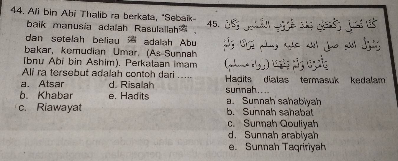 Ali bin Abi Thalib ra berkata, “Sebaik-
baik manusia adalah Rasulallahæ ， 45. 36, á Lijé ds cả Jai l
dan setelah beliau adalah Abu Is lhe phay ale a Jo a jzi
bakar, kemudian Umar. (As-Sunnah
Ibnu Abi bin Ashim). Perkataan imam
Ali ra tersebut adalah contoh dari .....
Hadits diatas termasuk kedalam
a. Atsar d. Risalah
sunnah....
b. Khabar e. Hadits
a. Sunnah sahabiyah
c. Riawayat b. Sunnah sahabat
c. Sunnah Qouliyah
d. Sunnah arabiyah
e. Sunnah Taqririyah