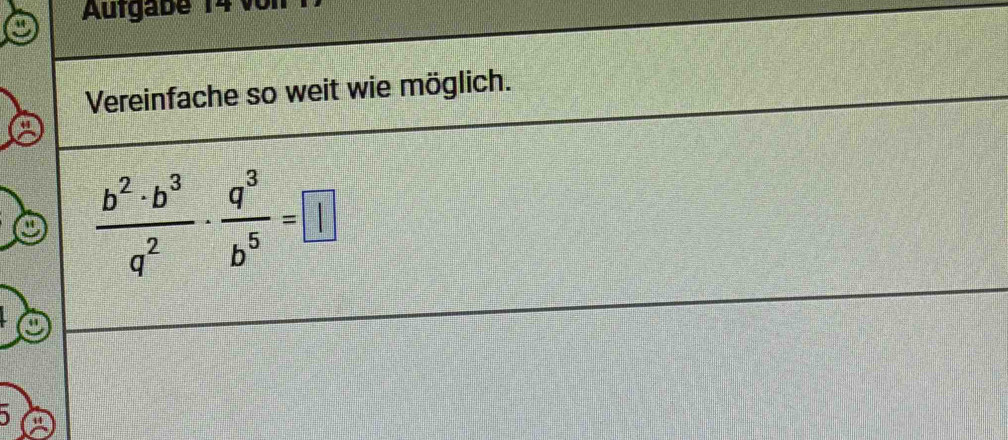 Aufgabe 14 vor 
Vereinfache so weit wie möglich.
 b^2· b^3/q^2 ·  q^3/b^5 =□