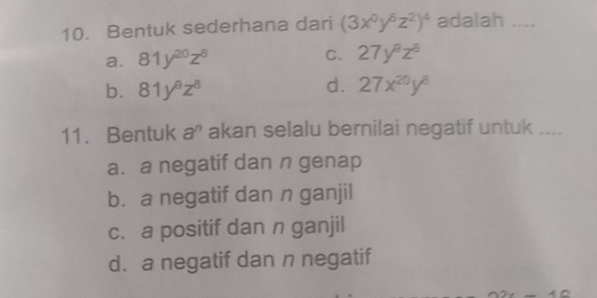 Bentuk sederhana dari (3x^0y^6z^2)^4 adalah_
a. 81y^(20)z^8
C. 27y^8z^8
d.
b. 81y^9z^8 27x^(20)y^8
11. Bentuk a' akan selalu bernilai negatif untuk ....
a. a negatif dan n genap
b. a negatif dan n ganjil
c. a positif dan n ganjil
d. a negatif dan n negatif