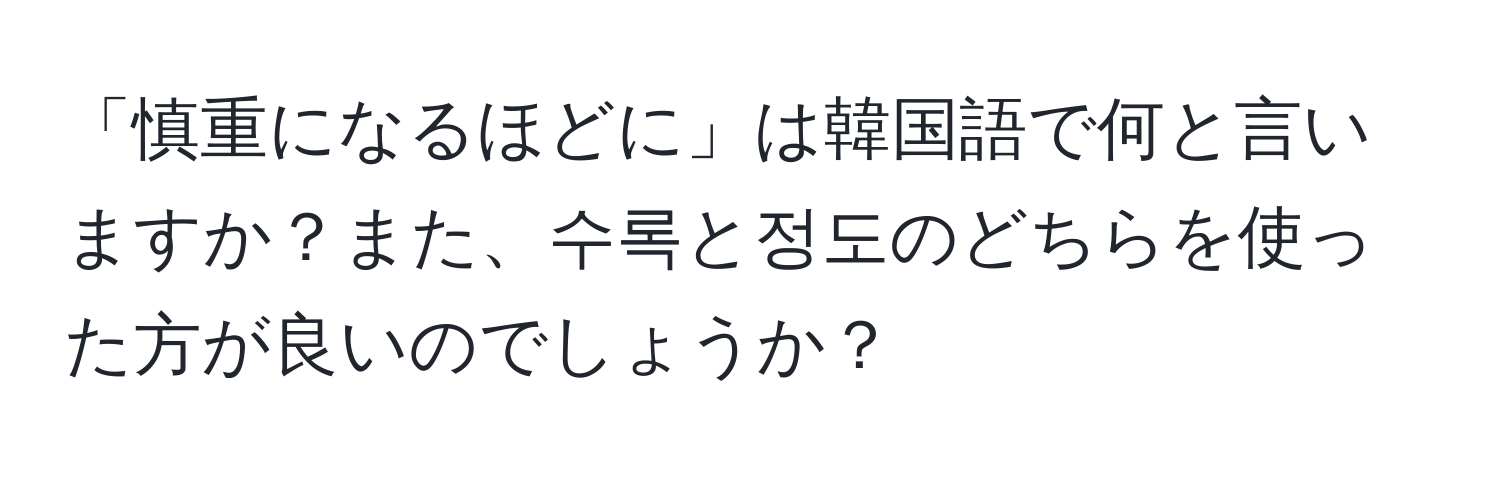 「慎重になるほどに」は韓国語で何と言いますか？また、수록と정도のどちらを使った方が良いのでしょうか？