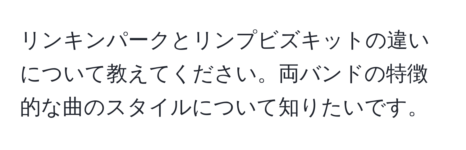 リンキンパークとリンプビズキットの違いについて教えてください。両バンドの特徴的な曲のスタイルについて知りたいです。