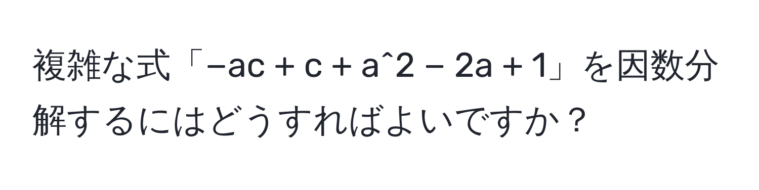 複雑な式「−ac + c + a^2 − 2a + 1」を因数分解するにはどうすればよいですか？