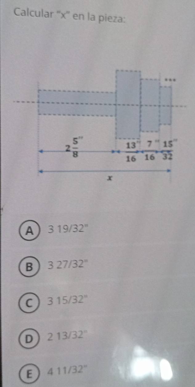 Calcular '' x ' en la pieza:
2 5''/8 
13 7 15
16 16 32
x
A 319/32''
B 327/32''
C 315/32^(11)
D 213/32°
E 411/32°