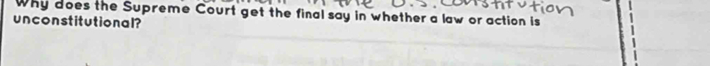 Why does the Supreme Court get the final say in whether a law or action is 
unconstitutional?