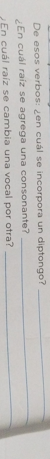 De esos verbos: ¿en cuál se incorpora un diptongo? 
_ 
¿En cuál raíz se agrega una consonante? 
_ 
En cuál raíz se cambia una vocal por otra? 
_