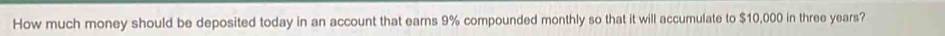 How much money should be deposited today in an account that earns 9% compounded monthly so that it will accumulate to $10,000 in three years?