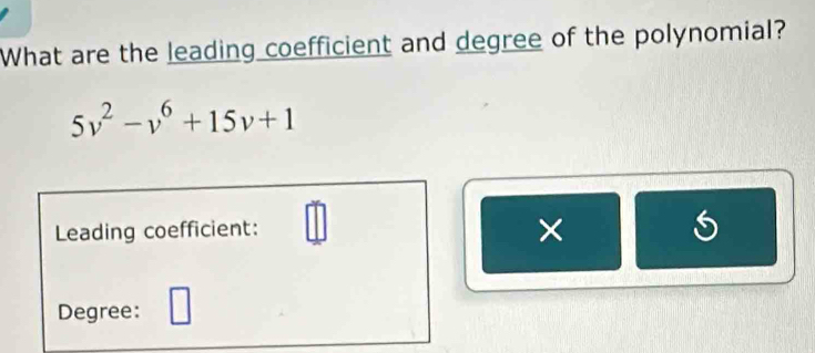 What are the leading coefficient and degree of the polynomial?
5v^2-v^6+15v+1
Leading coefficient: 
× 
Degree: