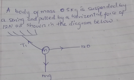 A body of mass o. Skg is suspended by 
a string and pulled by a horizontal force of 
(2N as shown in the diagram below. 
T1
120
my