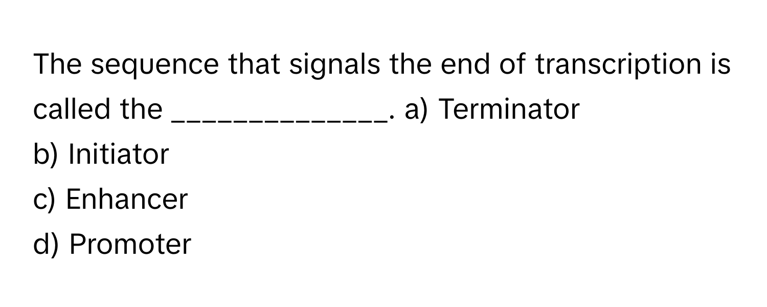 The sequence that signals the end of transcription is called the ______________.   a) Terminator 
b) Initiator 
c) Enhancer 
d) Promoter