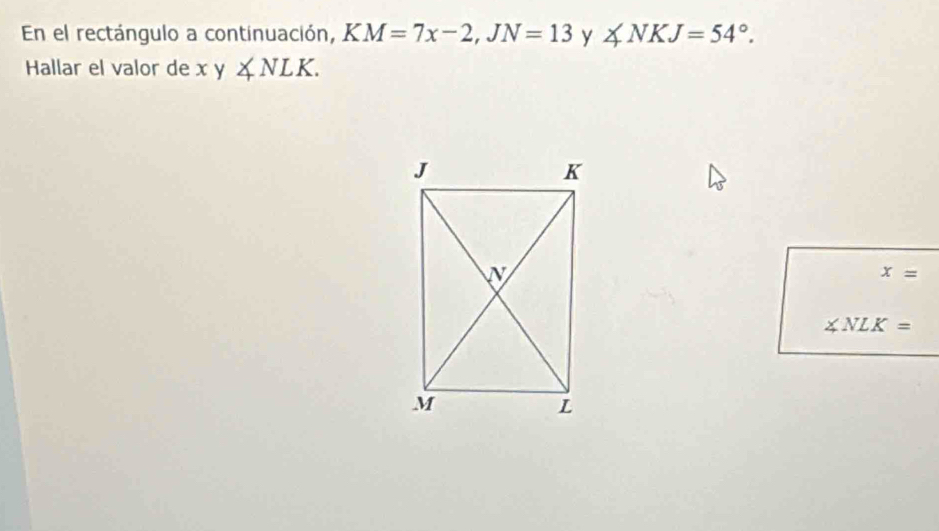 En el rectángulo a continuación, KM=7x-2, JN=13 y ∠ NKJ=54°. 
Hallar el valor de x y ∠ NLK.
x=
∠ NLK=