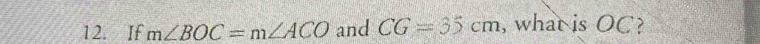 If m∠ BOC=m∠ ACO and CG=35cm , what is OC?