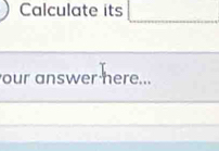 Calculate its _ □ 
our answer here...