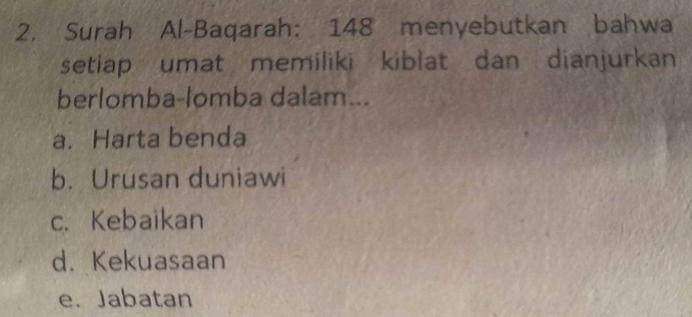 Surah Al-Baqarah: 148 menyebutkan bahwa
setiap umat memiliki kiblat dan dianjurkan
berlomba-lomba dalam...
a. Harta benda
b. Urusan duniawi
c. Kebaikan
d. Kekuasaan
e. Jabatan