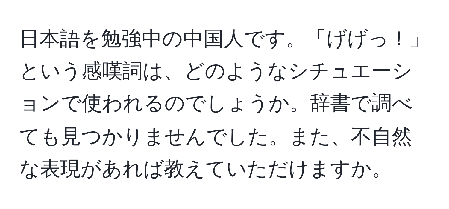 日本語を勉強中の中国人です。「げげっ！」という感嘆詞は、どのようなシチュエーションで使われるのでしょうか。辞書で調べても見つかりませんでした。また、不自然な表現があれば教えていただけますか。