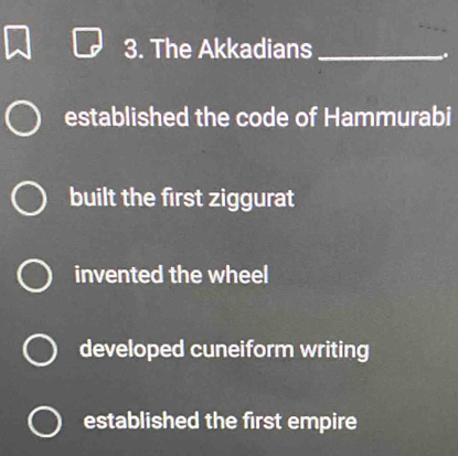 The Akkadians_
.
established the code of Hammurabi
built the first ziggurat
invented the wheel
developed cuneiform writing
established the first empire