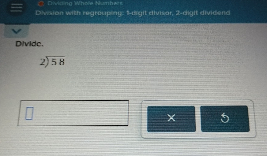 Dividing Whole Numbers 
Division with regrouping: 1 -digit divisor, 2 -digit dividend 
Divide.
beginarrayr 2encloselongdiv 58endarray
X
5