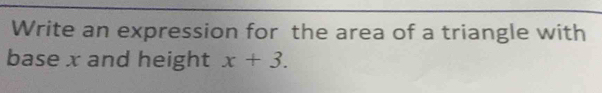 Write an expression for the area of a triangle with 
base x and height x+3.