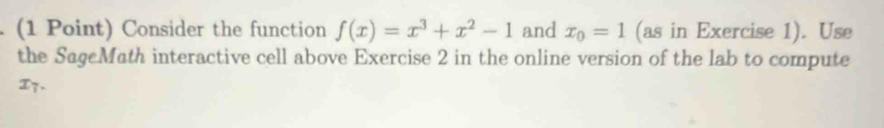 Consider the function f(x)=x^3+x^2-1 and x_0=1 (as in Exercise 1). Use 
the SageMath interactive cell above Exercise 2 in the online version of the lab to compute 
I7.