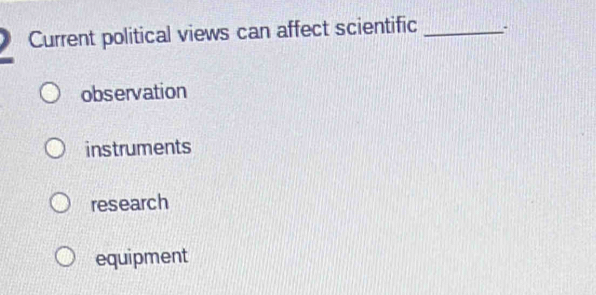 Current political views can affect scientific _.
observation
instruments
research
equipment