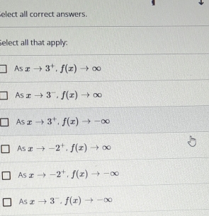 elect all correct answers.
Select all that apply:
As xto 3^+, f(x)to ∈fty
As xto 3^-, f(x)to ∈fty
Asxto 3^+, f(x)to -∈fty
AS xto -2^+, f(x)to ∈fty
AS xto -2^+, f(x)to -∈fty
As xto 3^-, f(x)to -∈fty