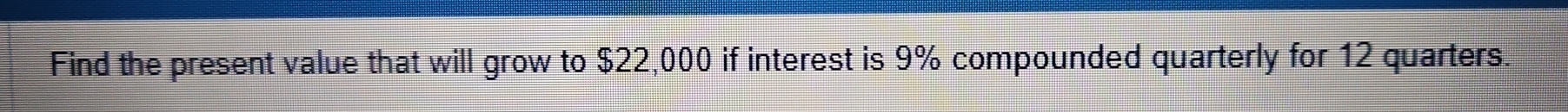 Find the present value that will grow to $22,000 if interest is 9% compounded quarterly for 12 quarters.