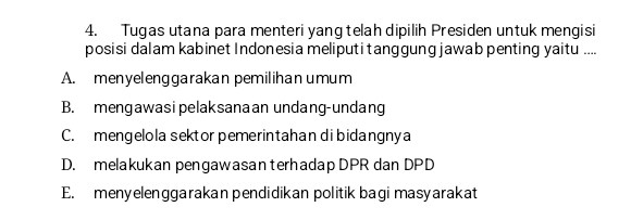 Tugas utana para menteri yang telah dipilih Presiden untuk mengisi
posisi dalam kabinet Indonesia meliputi tanggung jawab penting yaitu ....
A. menyelenggarakan pemilihan umum
B. mengawasipelaksanaan undang-undang
C. mengelola sektor pemerintahan dibidangny a
D. melakukan pengawasanterhadap DPR dan DPD
E. menyelenggarakan pendidikan politik bagi masyarakat