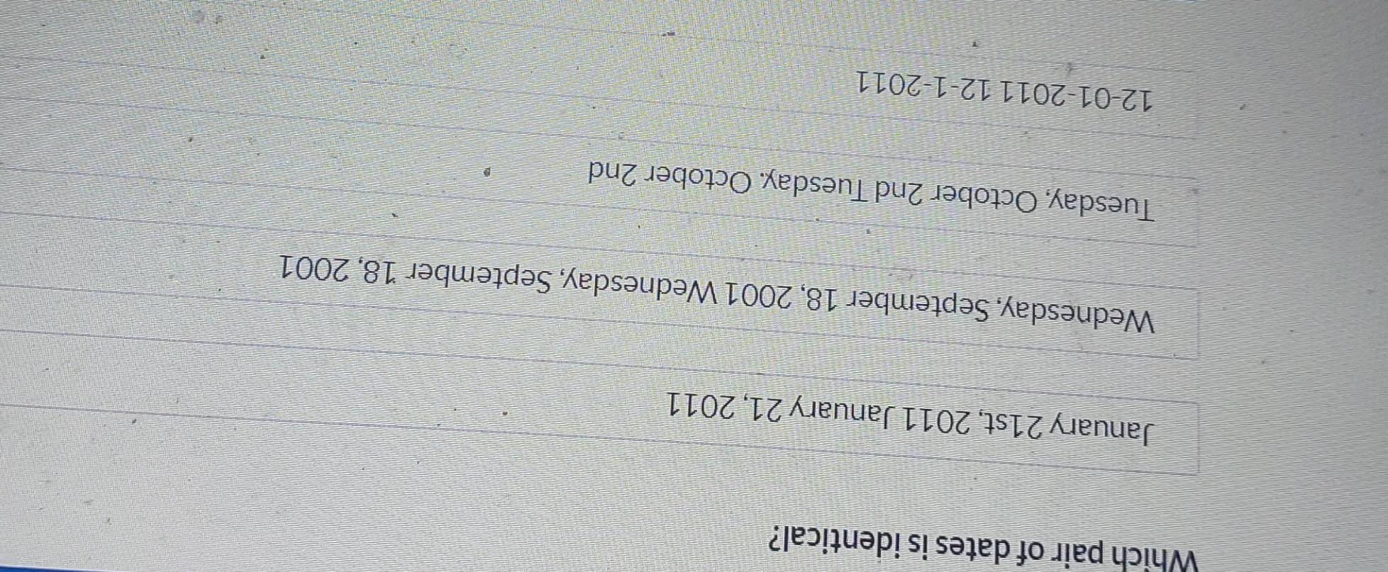 Which pair of dates is identical?
January 21st, 2011 January 21, 2011
Wednesday, September 18, 2001 Wednesday, September 18, 2001
Tuesday, October 2nd Tuesday. October 2nd
12-01-201112-1-2011