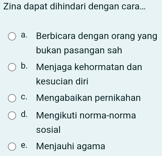 Zina dapat dihindari dengan cara...
a. Berbicara dengan orang yang
bukan pasangan sah
b. Menjaga kehormatan dan
kesucian diri
c. Mengabaikan pernikahan
d. Mengikuti norma-norma
sosial
e. Menjauhi agama