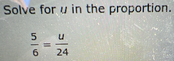 Solve for α in the proportion.
 5/6 = u/24 