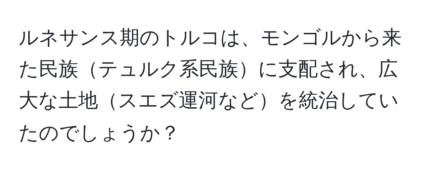 ルネサンス期のトルコは、モンゴルから来た民族テュルク系民族に支配され、広大な土地スエズ運河などを統治していたのでしょうか？