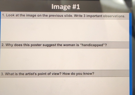 Image #1 
1. Look at the image on the previous slide. Write 3 important observations. 
2. Why does this poster suggest the woman is “handicapped”? 
3. What is the artist's point of view? How do you know?