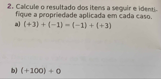 Calcule o resultado dos itens a seguir e identi- 
fique a propriedade aplicada em cada caso. 
a) (+3)+(-1)=(-1)+(+3)
b) (+100)+0