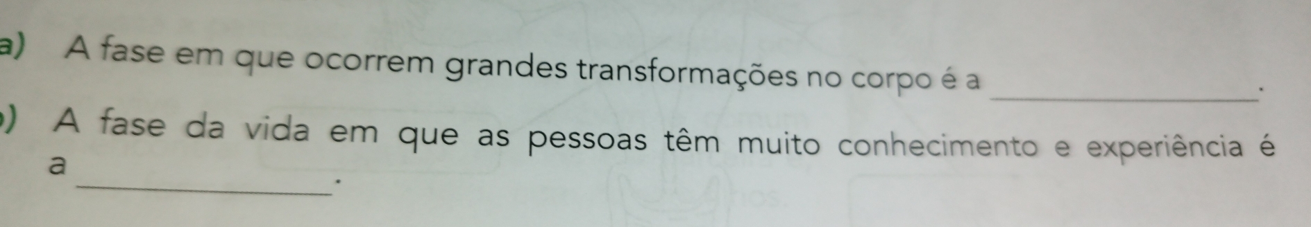 A fase em que ocorrem grandes transformações no corpo é a 
_ 
o) A fase da vida em que as pessoas têm muito conhecimento e experiência é 
_ 
a