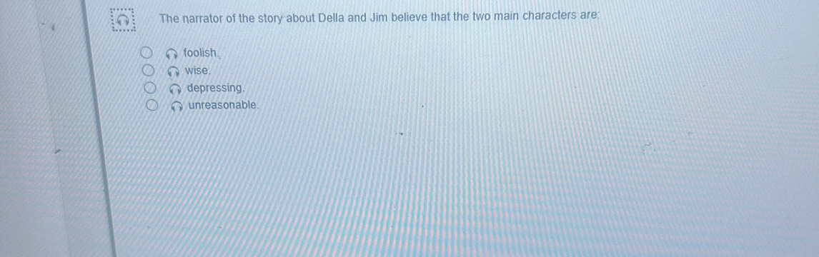 The narrator of the story about Della and Jim believe that the two main characters are:
G foolish
∩ wise.
depressing.
unreasonable.