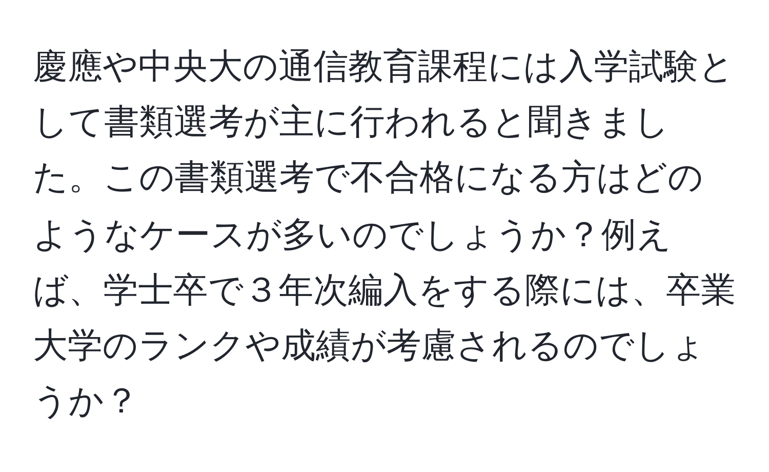 慶應や中央大の通信教育課程には入学試験として書類選考が主に行われると聞きました。この書類選考で不合格になる方はどのようなケースが多いのでしょうか？例えば、学士卒で３年次編入をする際には、卒業大学のランクや成績が考慮されるのでしょうか？