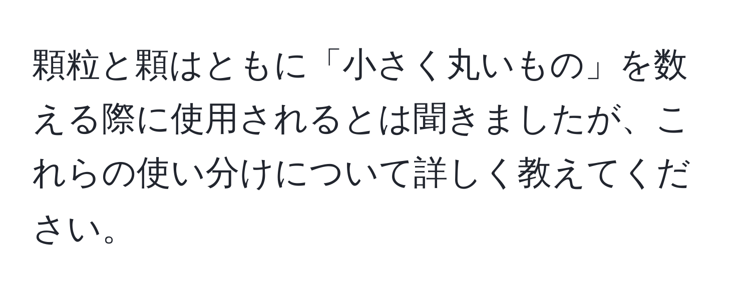 顆粒と顆はともに「小さく丸いもの」を数える際に使用されるとは聞きましたが、これらの使い分けについて詳しく教えてください。