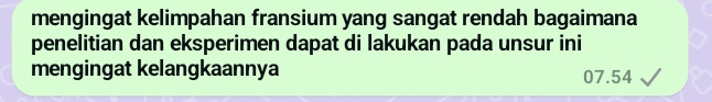 mengingat kelimpahan fransium yang sangat rendah bagaimana 
penelitian dan eksperimen dapat di lakukan pada unsur ini 
mengingat kelangkaannya 07.54