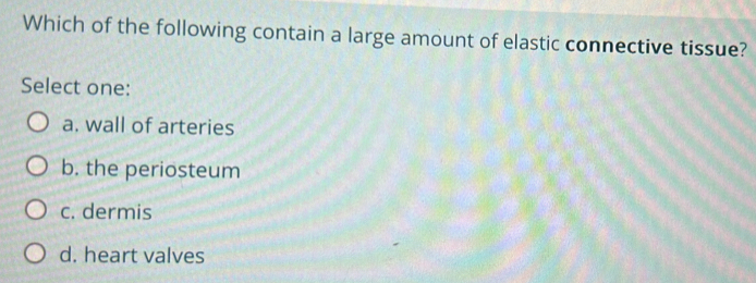 Which of the following contain a large amount of elastic connective tissue?
Select one:
a. wall of arteries
b. the periosteum
c. dermis
d. heart valves