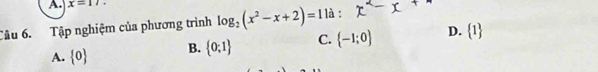 x=17. 
Câu 6. Tập nghiệm của phương trình log _2(x^2-x+2)=1 là :
C.  -1;0
D.  1
A.  0
B.  0;1