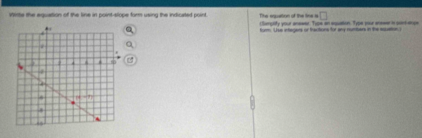 Wirite the equation of the line in point-slope form using the indicated point. The squation of the line is □
(Simplify your answer. Type an equation. Type your anewer in point-sops
form. Use integers or fractions for any numbers in the espation