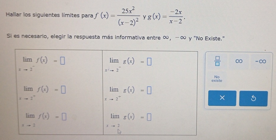 Hallar los siguientes límites para f(x)=frac 25x^2(x-2)^2 y g(x)= (-2x)/x-2 .
Si es necesario, elegir la respuesta más informativa entre ∞, -∞ y "No Existe."
 □ /□   ∞ -∞
No
xiste
×