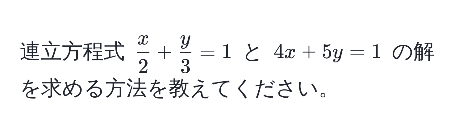 連立方程式 (  x/2  +  y/3  = 1 ) と ( 4x + 5y = 1 ) の解を求める方法を教えてください。