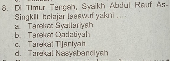 Di Timur Tengah, Syaikh Abdul Rauf As-
Singkili belajar tasawuf yakni ..
a. Tarekat Syattariyah
b. Tarekat Qadatiyah
c. Tarekat Tijaniyah
d. Tarekat Nasyabandiyah