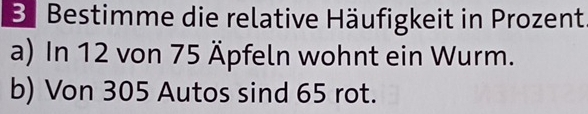 Be Bestimme die relative Häufigkeit in Prozent 
a) In 12 von 75 Äpfeln wohnt ein Wurm. 
b) Von 305 Autos sind 65 rot.