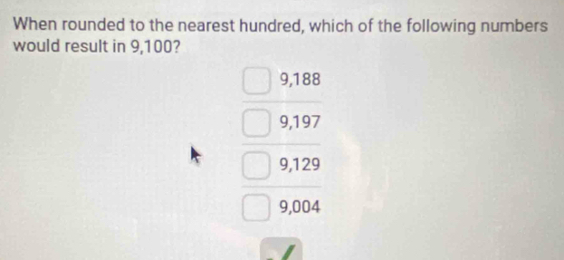 When rounded to the nearest hundred, which of the following numbers 
would result in 9,100?
beginarrayr 9,125 9,120 hline 9.004 hline 0,004end(array)°