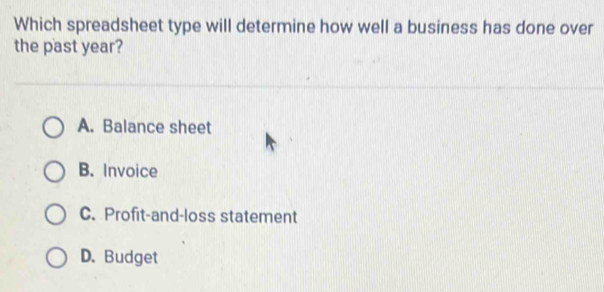 Which spreadsheet type will determine how well a business has done over
the past year?
A. Balance sheet
B. Invoice
C. Profit-and-loss statement
D. Budget