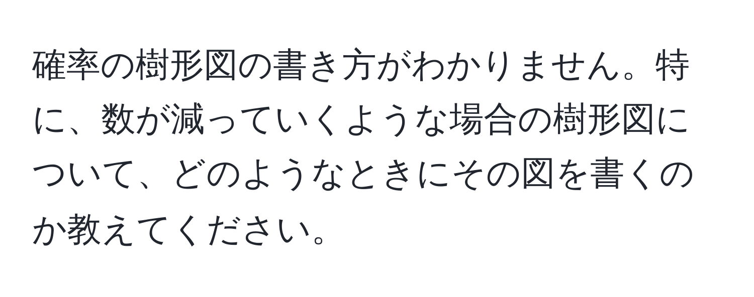 確率の樹形図の書き方がわかりません。特に、数が減っていくような場合の樹形図について、どのようなときにその図を書くのか教えてください。