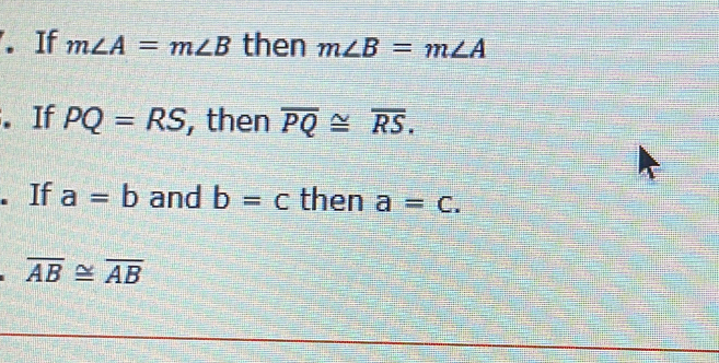 If m∠ A=m∠ B then m∠ B=m∠ A. If PQ=RS , then overline PQ≌ overline RS. 
. If a=b and b=c then a=c.
overline AB≌ overline AB