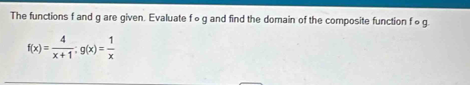 The functions f and g are given. Evaluate f∘ g and find the domain of the composite function f ∞ g.
f(x)= 4/x+1 ; g(x)= 1/x 